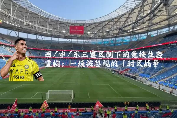 西/中/东三赛区制下的竞技生态重构:一场被忽视的「时区战争」
