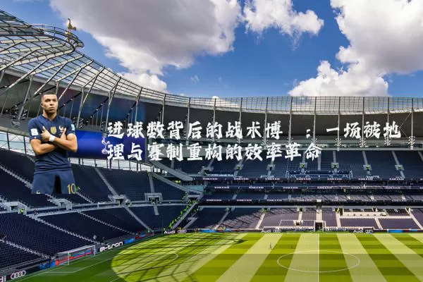 进球数背后的战术博弈：一场被地理与赛制重构的效率革命