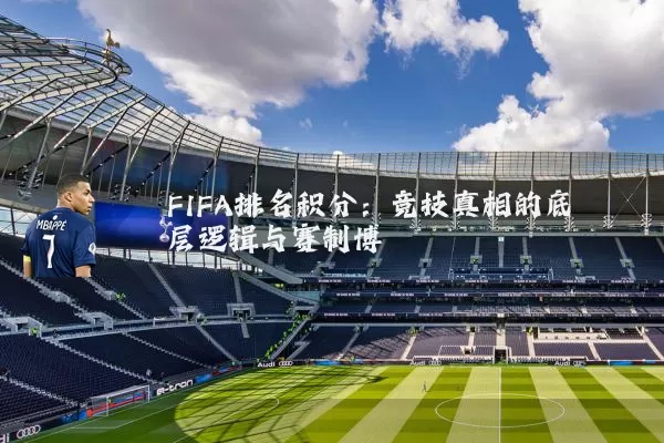 FIFA排名积分：竞技真相的底层逻辑与赛制博弈