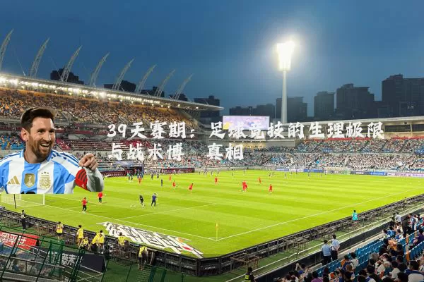 39天赛期:足球竞技的生理极限与战术博弈真相