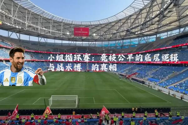 小组循环赛：竞技公平的底层逻辑与战术博弈的真相