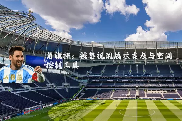 角旗杆:被忽视的战术支点与空间控制工具