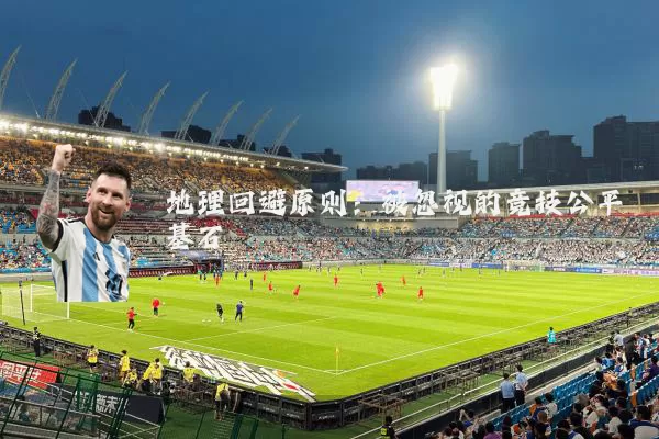 地理回避原则:被忽视的竞技公平基石