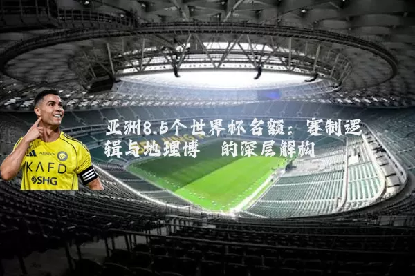 亚洲8.5个世界杯名额:赛制逻辑与地理博弈的深层解构