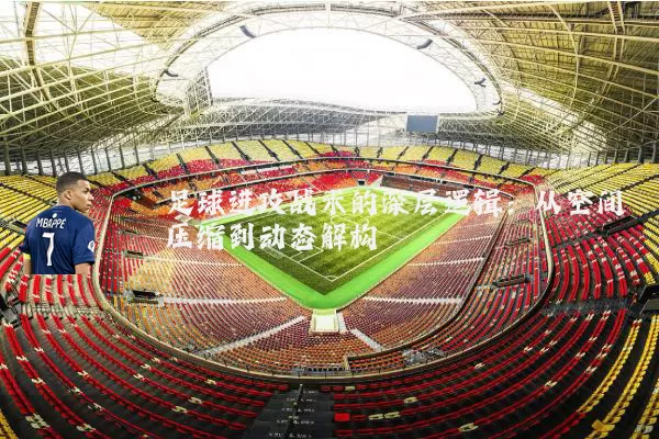 足球进攻战术的深层逻辑：从空间压缩到动态解构