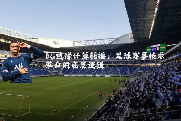 5G边缘计算转播:足球赛事技术革命的底层逻辑