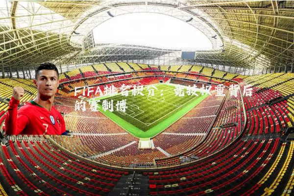 FIFA排名积分:竞技权重背后的赛制博弈