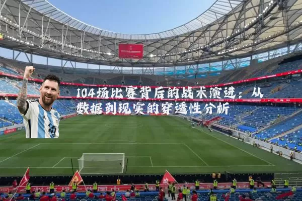 104场比赛背后的战术演进:从数据到现实的穿透性分析