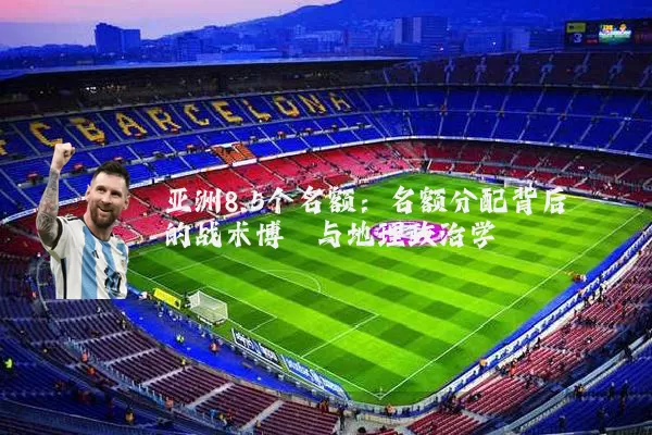 亚洲8.5个名额:名额分配背后的战术博弈与地理政治学