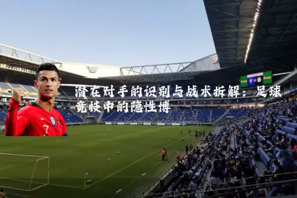 潜在对手的识别与战术拆解：足球竞技中的隐性博弈